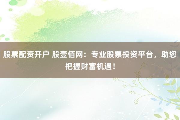 股票配資開戶 股壹佰網(wǎng)：專業(yè)股票投資平臺，助您把握財富機(jī)遇！