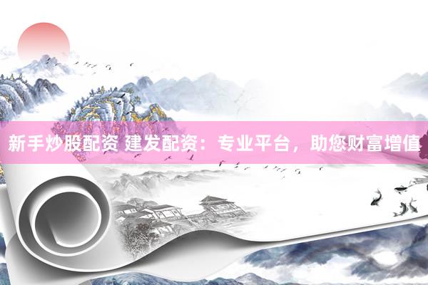 新手炒股配資 建發(fā)配資：專業(yè)平臺(tái)，助您財(cái)富增值