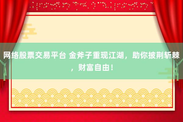 網(wǎng)絡(luò)股票交易平臺(tái) 金斧子重現(xiàn)江湖，助你披荊斬棘，財(cái)富自由！