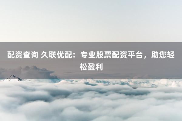 配資查詢 久聯(lián)優(yōu)配：專業(yè)股票配資平臺，助您輕松盈利