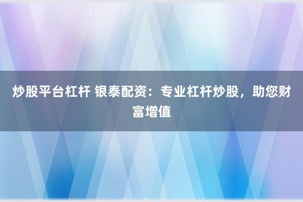 炒股平臺杠桿 銀泰配資：專業(yè)杠桿炒股，助您財富增值