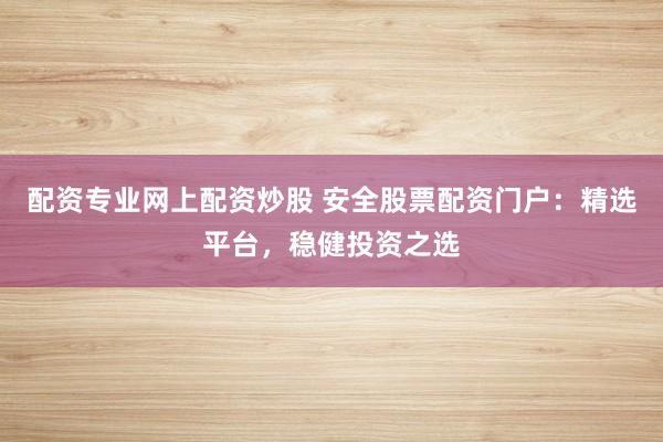 配資專業(yè)網(wǎng)上配資炒股 安全股票配資門戶：精選平臺，穩(wěn)健投資之選