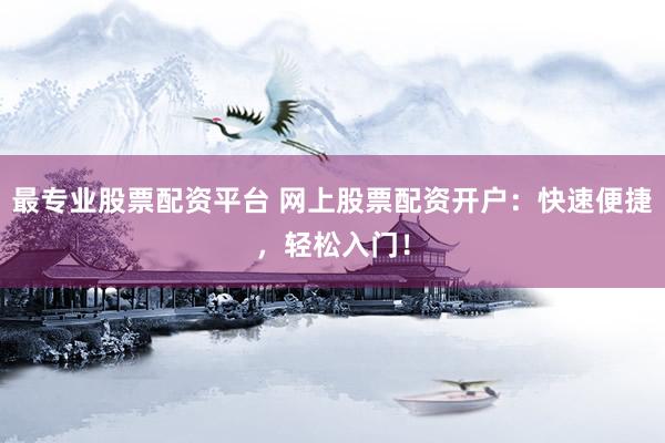 最專業(yè)股票配資平臺 網(wǎng)上股票配資開戶：快速便捷，輕松入門！