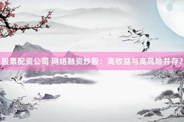 股票配資公司 網(wǎng)絡(luò)融資炒股：高收益與高風(fēng)險(xiǎn)并存？