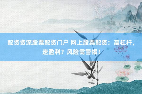 配資資深股票配資門戶 網(wǎng)上股票配資：高杠桿，速盈利？風(fēng)險(xiǎn)需警惕！