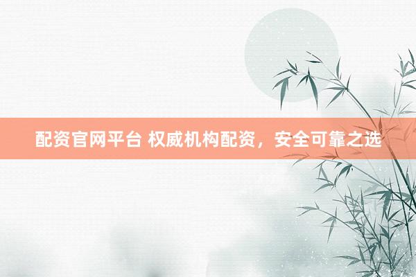 配資官網(wǎng)平臺 權(quán)威機構(gòu)配資，安全可靠之選