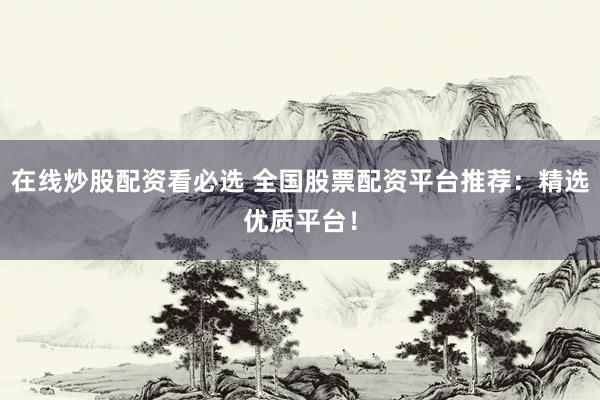 在線炒股配資看必選 全國(guó)股票配資平臺(tái)推薦：精選優(yōu)質(zhì)平臺(tái)！