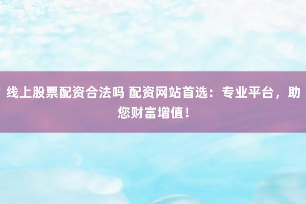 線上股票配資合法嗎 配資網(wǎng)站首選：專業(yè)平臺，助您財富增值！