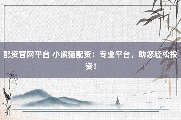 配資官網(wǎng)平臺 小熊貓配資：專業(yè)平臺，助您輕松投資！