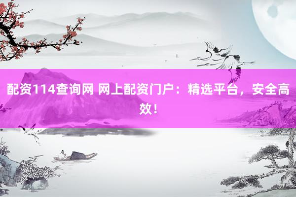 配資114查詢網(wǎng) 網(wǎng)上配資門戶：精選平臺，安全高效！