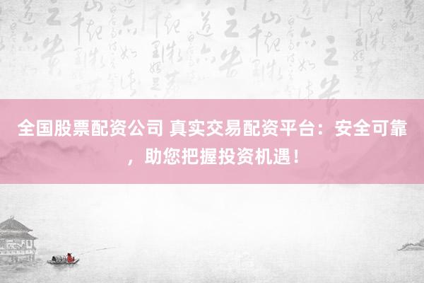 全國(guó)股票配資公司 真實(shí)交易配資平臺(tái)：安全可靠，助您把握投資機(jī)遇！