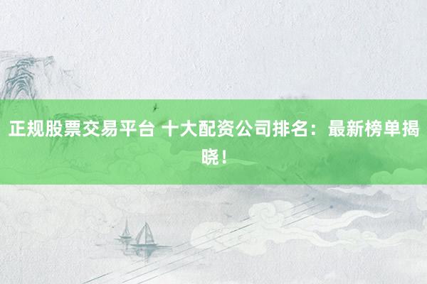 正規(guī)股票交易平臺 十大配資公司排名：最新榜單揭曉！