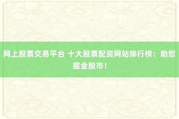 網(wǎng)上股票交易平臺(tái) 十大股票配資網(wǎng)站排行榜：助您掘金股市！