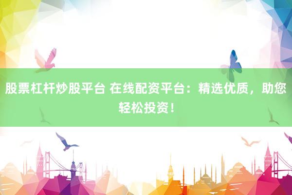 股票杠桿炒股平臺 在線配資平臺：精選優(yōu)質(zhì)，助您輕松投資！