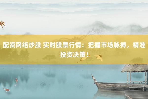 配資網(wǎng)絡(luò)炒股 實(shí)時(shí)股票行情：把握市場(chǎng)脈搏，精準(zhǔn)投資決策！