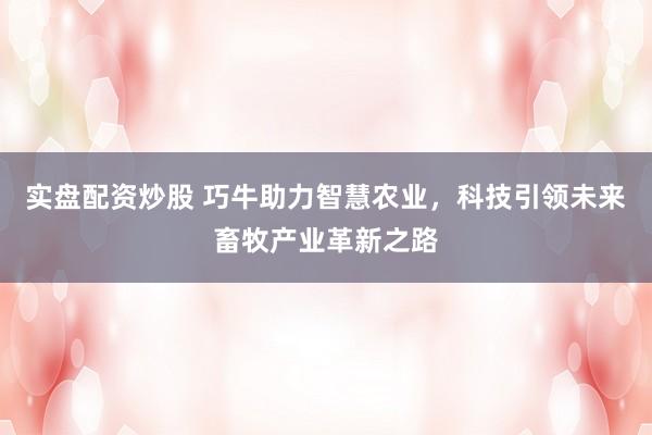 實盤配資炒股 巧牛助力智慧農(nóng)業(yè)，科技引領(lǐng)未來畜牧產(chǎn)業(yè)革新之路