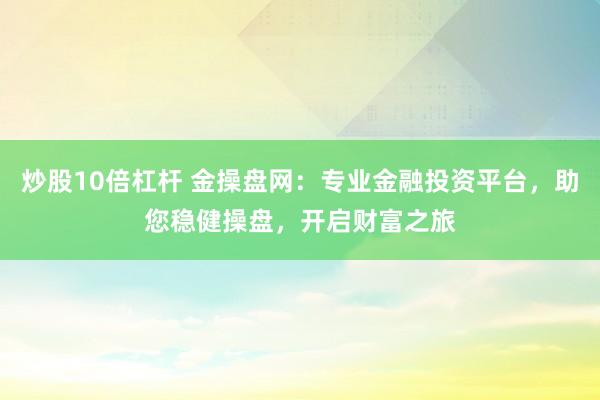 炒股10倍杠桿 金操盤網：專業(yè)金融投資平臺，助您穩(wěn)健操盤，開啟財富之旅