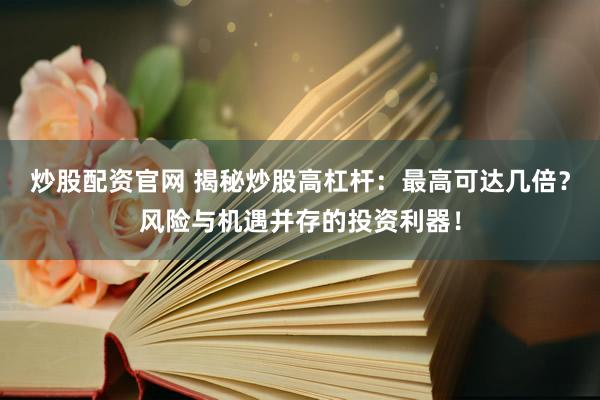 炒股配資官網(wǎng) 揭秘炒股高杠桿：最高可達(dá)幾倍？風(fēng)險與機(jī)遇并存的投資利器！
