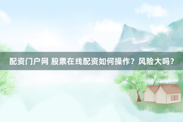 配資門戶網(wǎng) 股票在線配資如何操作？風(fēng)險大嗎？