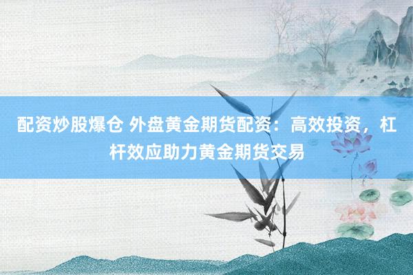 配資炒股爆倉 外盤黃金期貨配資：高效投資，杠桿效應(yīng)助力黃金期貨交易