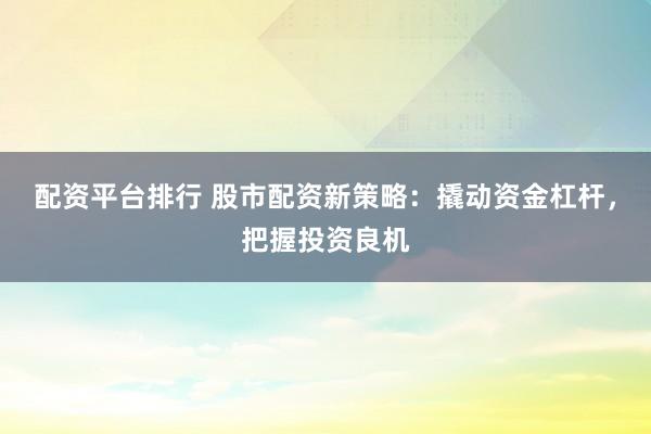配資平臺排行 股市配資新策略：撬動資金杠桿，把握投資良機(jī)