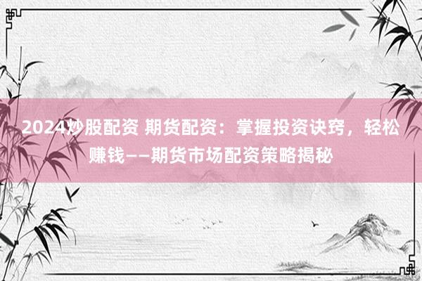 2024炒股配資 期貨配資：掌握投資訣竅，輕松賺錢(qián)——期貨市場(chǎng)配資策略揭秘