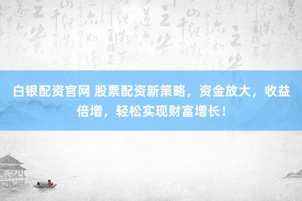 白銀配資官網(wǎng) 股票配資新策略，資金放大，收益倍增，輕松實現(xiàn)財富增長！
