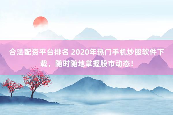合法配資平臺排名 2020年熱門手機炒股軟件下載，隨時隨地掌握股市動態(tài)！