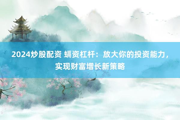 2024炒股配資 螎資杠桿：放大你的投資能力，實(shí)現(xiàn)財(cái)富增長(zhǎng)新策略
