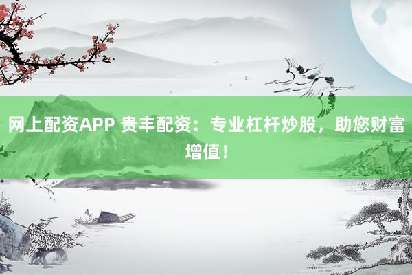 網(wǎng)上配資APP 貴豐配資：專業(yè)杠桿炒股，助您財富增值！