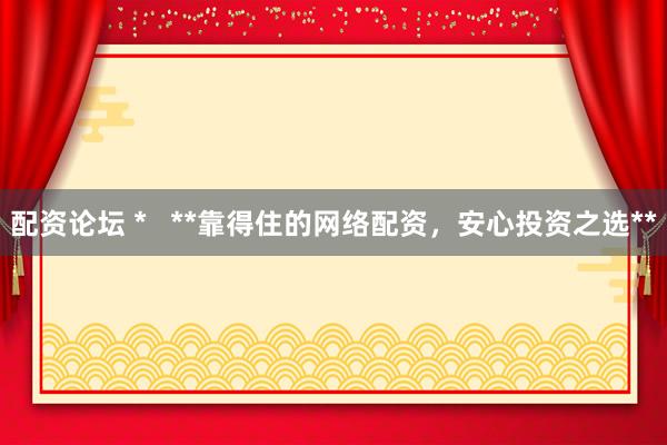配資論壇 *   **靠得住的網(wǎng)絡(luò)配資，安心投資之選**