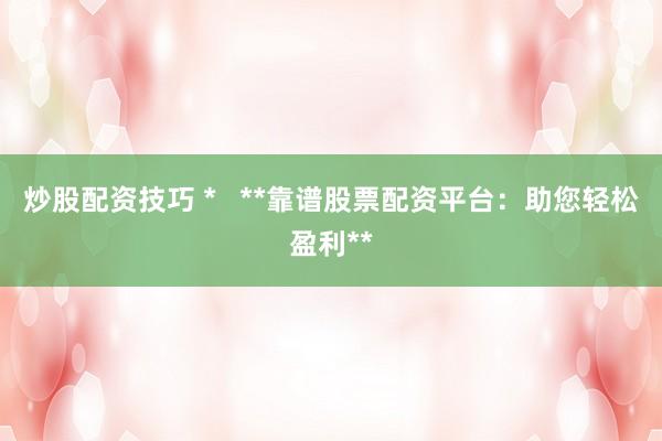 炒股配資技巧 *   **靠譜股票配資平臺：助您輕松盈利**