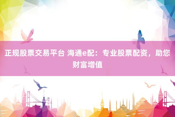 正規(guī)股票交易平臺 海通e配：專業(yè)股票配資，助您財富增值