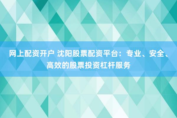 網(wǎng)上配資開戶 沈陽股票配資平臺：專業(yè)、安全、高效的股票投資杠桿服務(wù)