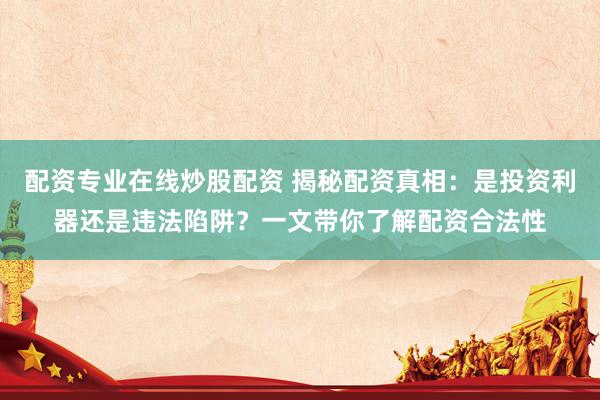 配資專業(yè)在線炒股配資 揭秘配資真相：是投資利器還是違法陷阱？一文帶你了解配資合法性