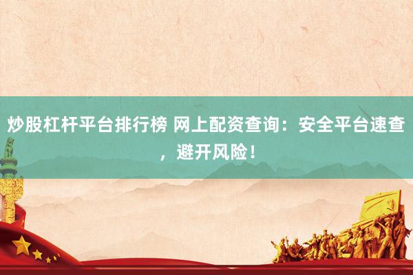 炒股杠桿平臺排行榜 網(wǎng)上配資查詢：安全平臺速查，避開風險！