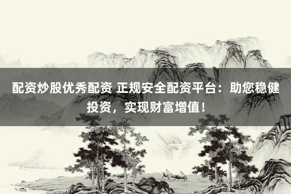 配資炒股優(yōu)秀配資 正規(guī)安全配資平臺(tái)：助您穩(wěn)健投資，實(shí)現(xiàn)財(cái)富增值！