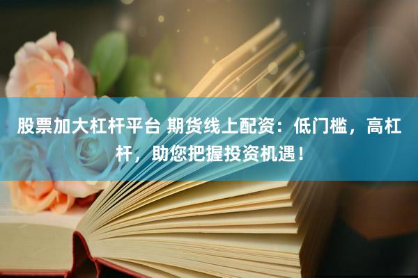 股票加大杠桿平臺(tái) 期貨線(xiàn)上配資：低門(mén)檻，高杠桿，助您把握投資機(jī)遇！
