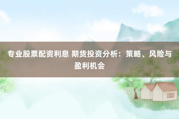 專業(yè)股票配資利息 期貨投資分析：策略、風(fēng)險與盈利機(jī)會