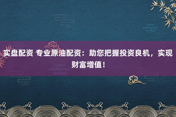 實(shí)盤配資 專業(yè)原油配資：助您把握投資良機(jī)，實(shí)現(xiàn)財(cái)富增值！