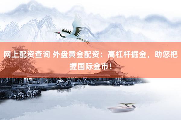 網(wǎng)上配資查詢 外盤黃金配資：高杠桿掘金，助您把握國際金市！