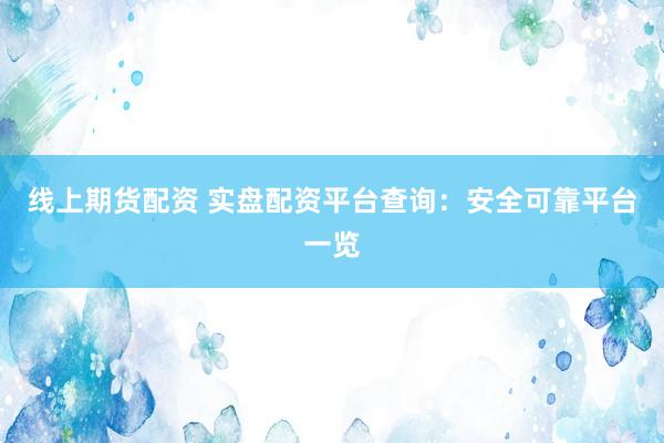 線上期貨配資 實盤配資平臺查詢：安全可靠平臺一覽