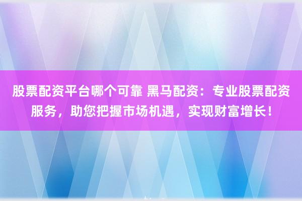 股票配資平臺哪個(gè)可靠 黑馬配資：專業(yè)股票配資服務(wù)，助您把握市場機(jī)遇，實(shí)現(xiàn)財(cái)富增長！