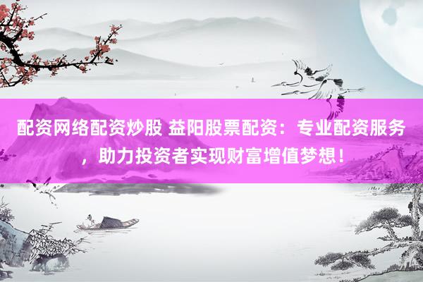 配資網絡配資炒股 益陽股票配資：專業(yè)配資服務，助力投資者實現財富增值夢想！