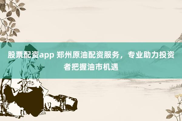 股票配資app 鄭州原油配資服務，專業(yè)助力投資者把握油市機遇