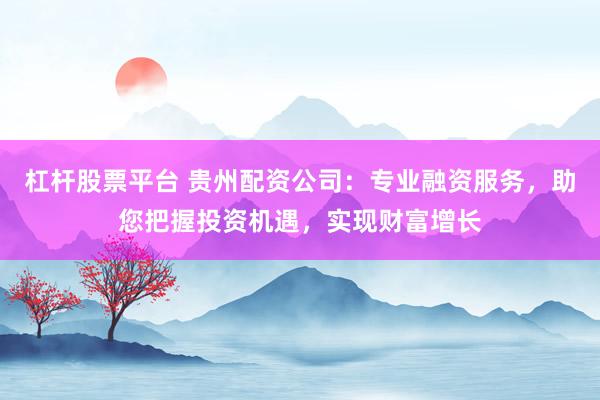 杠桿股票平臺 貴州配資公司：專業(yè)融資服務(wù)，助您把握投資機(jī)遇，實現(xiàn)財富增長
