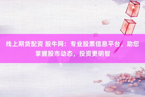 線上期貨配資 股牛網(wǎng)：專業(yè)股票信息平臺，助您掌握股市動態(tài)，投資更明智