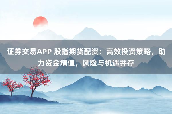 證券交易APP 股指期貨配資：高效投資策略，助力資金增值，風(fēng)險(xiǎn)與機(jī)遇并存