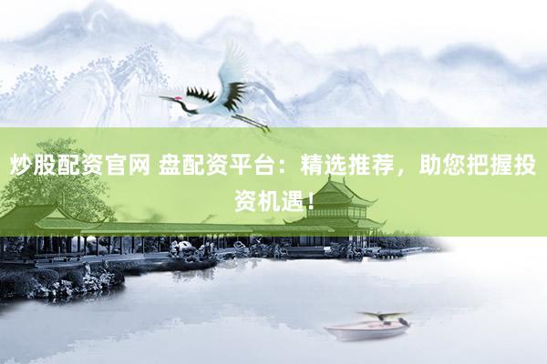炒股配資官網(wǎng) 盤配資平臺：精選推薦，助您把握投資機(jī)遇！