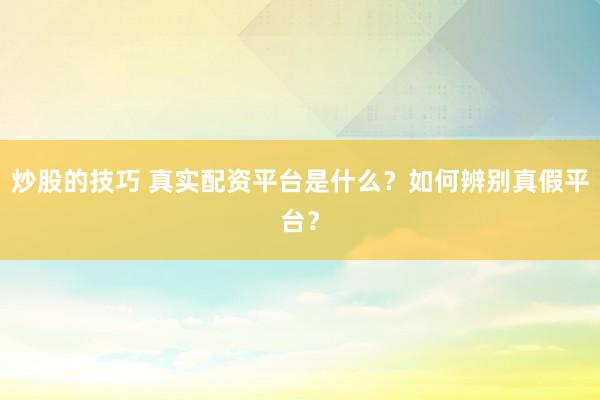 炒股的技巧 真實(shí)配資平臺是什么？如何辨別真假平臺？